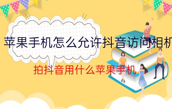 苹果手机怎么允许抖音访问相机 拍抖音用什么苹果手机？